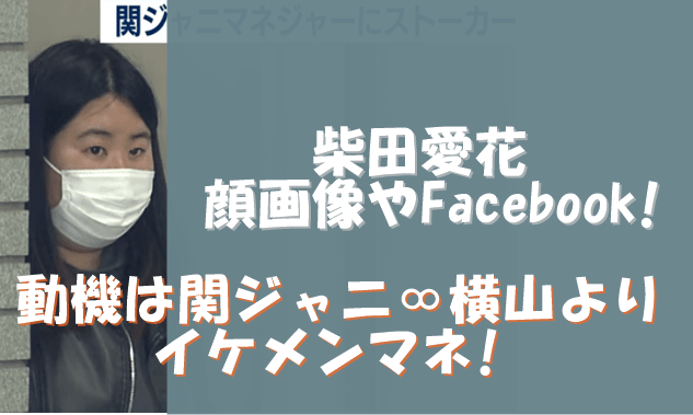 柴田愛花の顔画像やfacebook 犯行動機は関ジャニ 横山よりイケメンマネ でぃぐとぴニュース