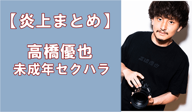 高橋優也 カメラマン の炎上経緯まとめ 未成年わいせつで逮捕間近か でぃぐとぴニュース